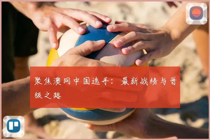 聚焦澳网中国选手：最新战绩与晋级之路