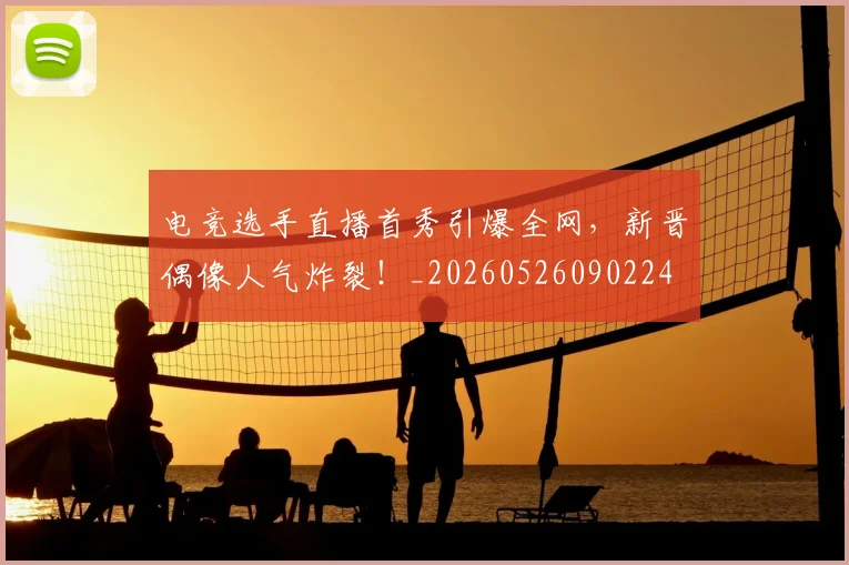电竞选手直播首秀引爆全网,新晋偶像人气炸裂!_20260526090224