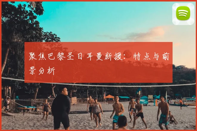 聚焦巴黎圣日耳曼新援:特点与前景分析