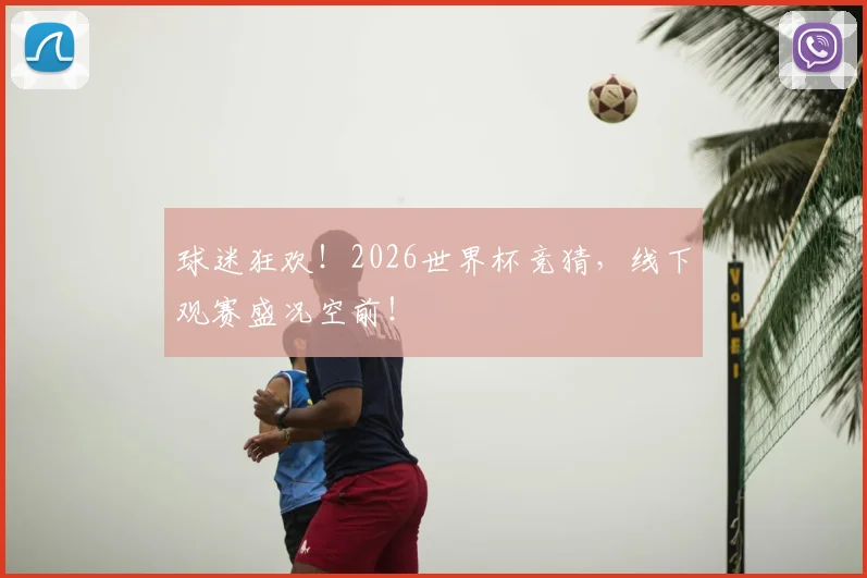 球迷狂欢!2026世界杯竞猜,线下观赛盛况空前!