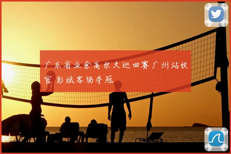 广东省业余高尔夫巡回赛广州站收官 彭斌客场夺冠