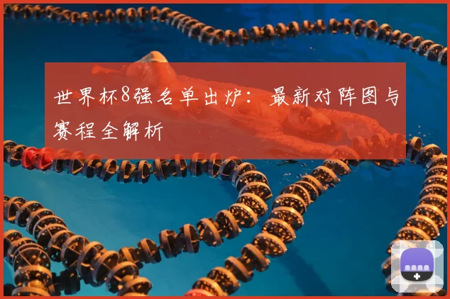 世界杯8强名单出炉:最新对阵图与赛程全解析