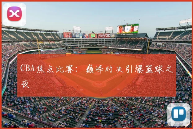 CBA焦点比赛:巅峰对决引爆篮球之夜