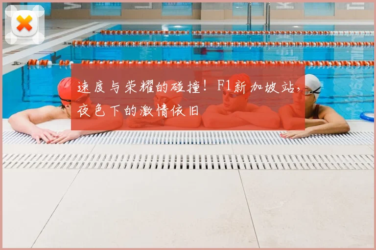 速度与荣耀的碰撞!F1新加坡站,夜色下的激情依旧