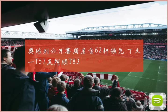 奥地利公开赛周彦含62杆领先 丁文一T57吴阿顺T83