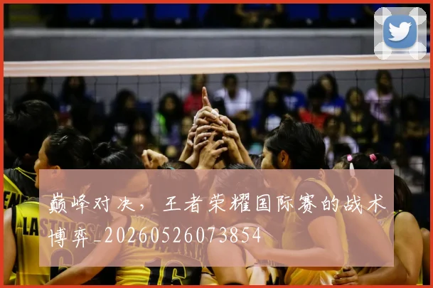 巅峰对决,王者荣耀国际赛的战术博弈_20260526073854