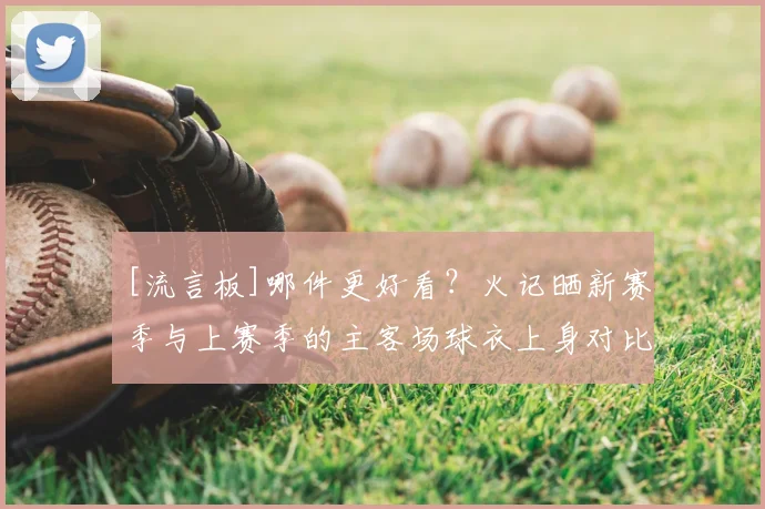 [流言板]哪件更好看？火记晒新赛季与上赛季的主客场球衣上身对比图