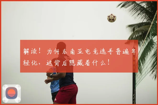 解读!为何东南亚电竞选手普遍年轻化,这背后隐藏着什么!