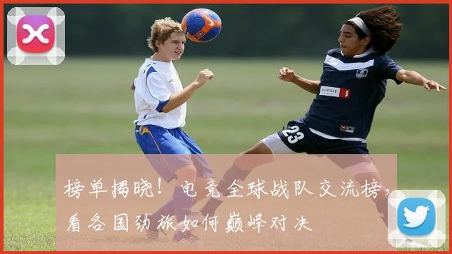 榜单揭晓!电竞全球战队交流榜,看各国劲旅如何巅峰对决
