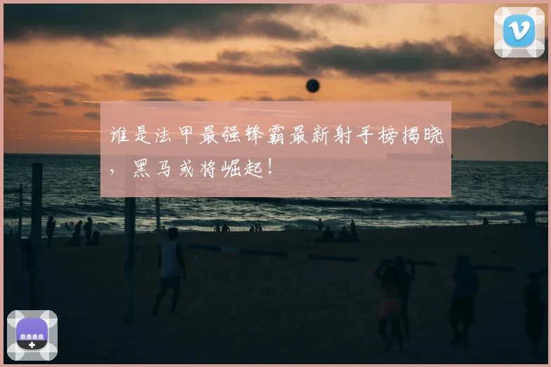 谁是法甲最强锋霸最新射手榜揭晓，黑马或将崛起！