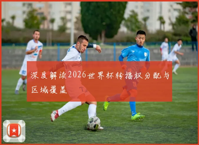 深度解读2026世界杯转播权分配与区域覆盖
