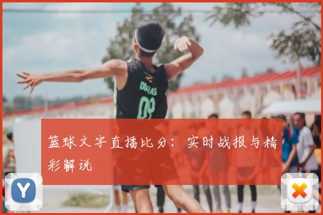 篮球文字直播比分:实时战报与精彩解说