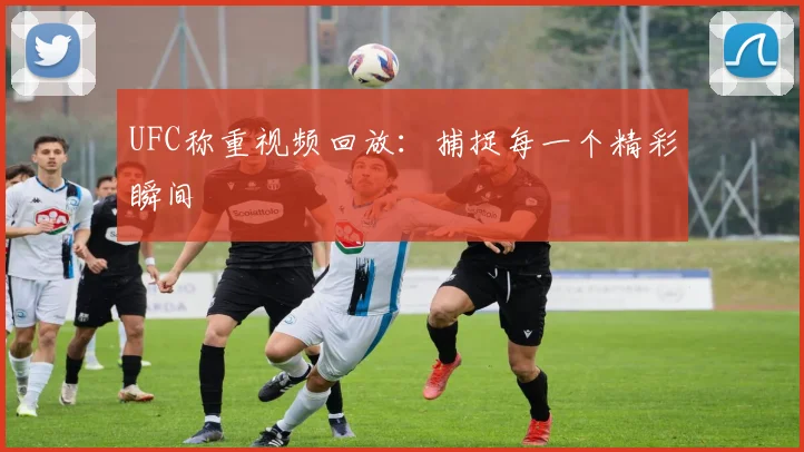 UFC称重视频回放:捕捉每一个精彩瞬间