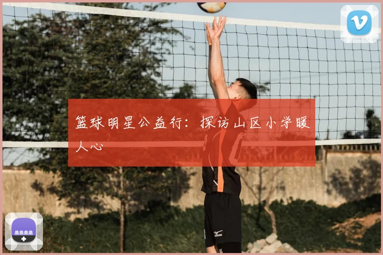 篮球明星公益行:探访山区小学暖人心