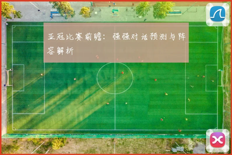 亚冠比赛前瞻：强强对话预测与阵容解析