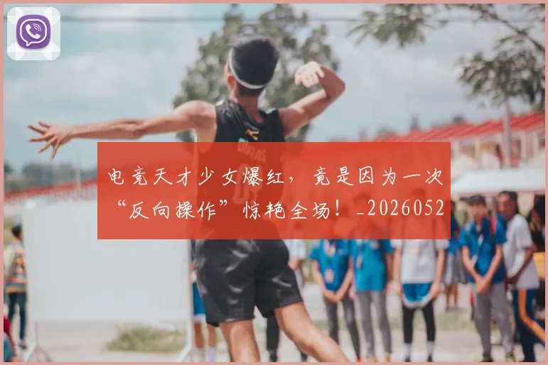 电竞天才少女爆红，竟是因为一次“反向操作”惊艳全场！_20260526085751