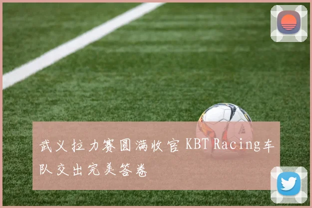 武义拉力赛圆满收官 KBT Racing车队交出完美答卷
