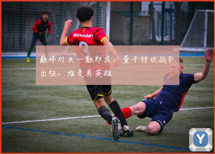 巅峰对决一触即发,量子特攻战队出征,谁是真英雄