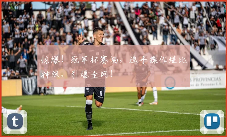 惊爆！冠军杯赛场，选手操作堪比神级，引爆全网！