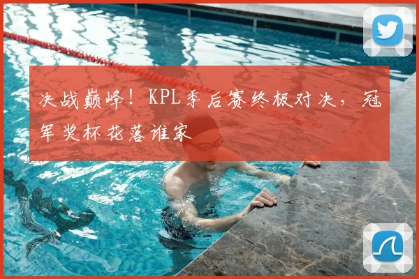 决战巅峰！KPL季后赛终极对决，冠军奖杯花落谁家