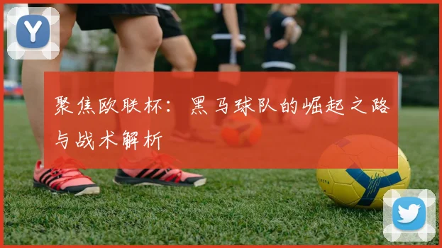 聚焦欧联杯:黑马球队的崛起之路与战术解析