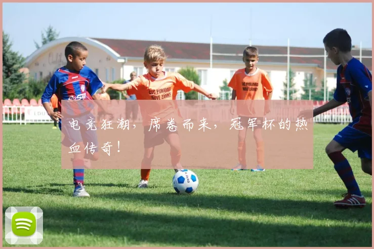 电竞狂潮,席卷而来,冠军杯的热血传奇!