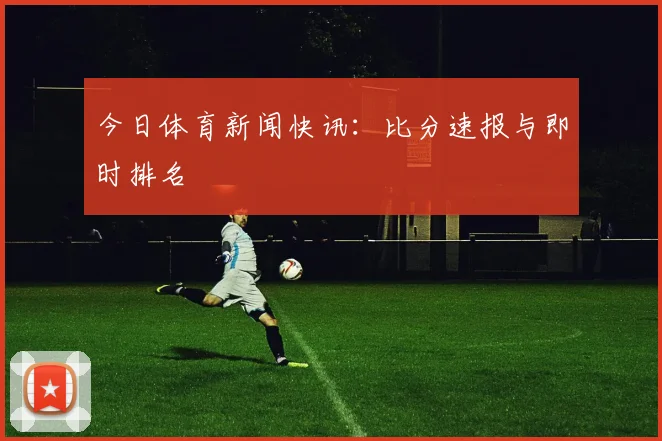 今日体育新闻快讯:比分速报与即时排名