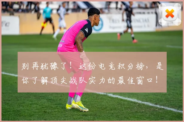 别再犹豫了！这份电竞积分榜，是你了解顶尖战队实力的最佳窗口！