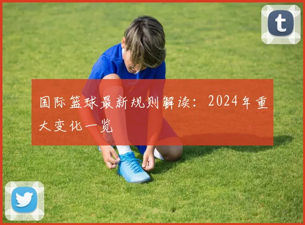 国际篮球最新规则解读:2024年重大变化一览