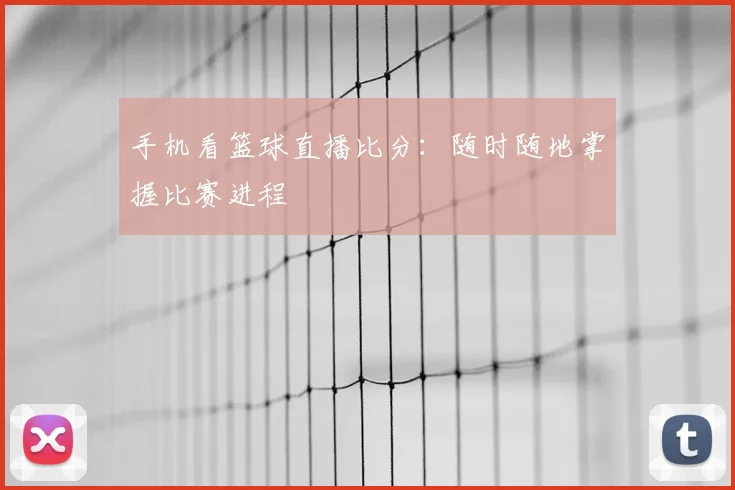 手机看篮球直播比分:随时随地掌握比赛进程