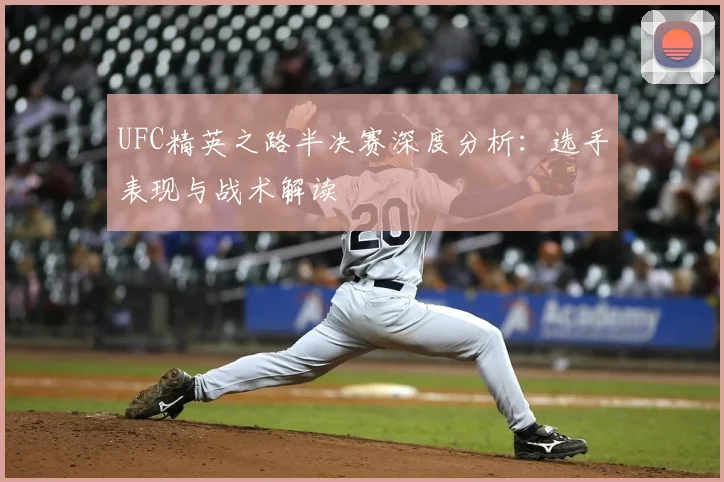 UFC精英之路半决赛深度分析：选手表现与战术解读