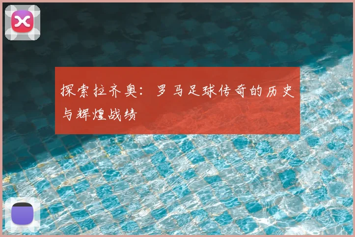 探索拉齐奥：罗马足球传奇的历史与辉煌战绩