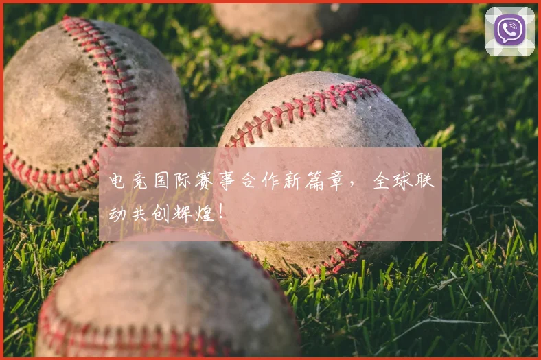 电竞国际赛事合作新篇章,全球联动共创辉煌!