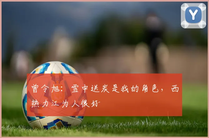 曾令旭:雪中送炭是我的角色,西热力江为人很好
