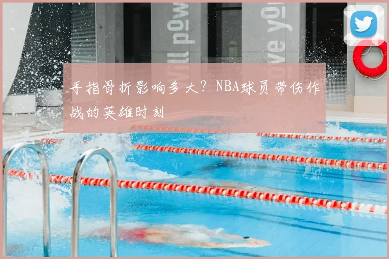 手指骨折影响多大？NBA球员带伤作战的英雄时刻