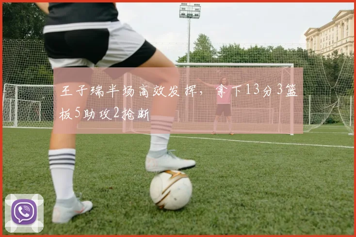 王子瑞半场高效发挥,拿下13分3篮板5助攻2抢断