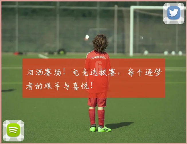 泪洒赛场!电竞选拔赛,每个逐梦者的艰辛与喜悦!