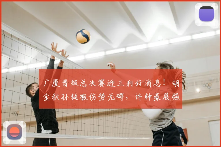 广厦晋级总决赛迎三利好消息!胡金秋孙铭徽伤势无碍,许钟豪展强硬攻坚