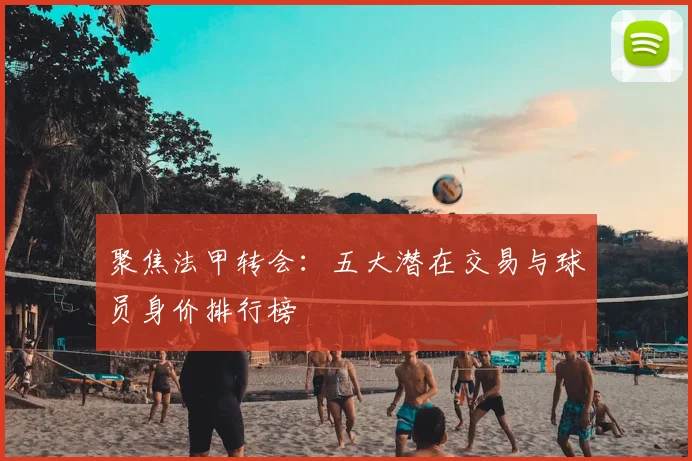 聚焦法甲转会：五大潜在交易与球员身价排行榜