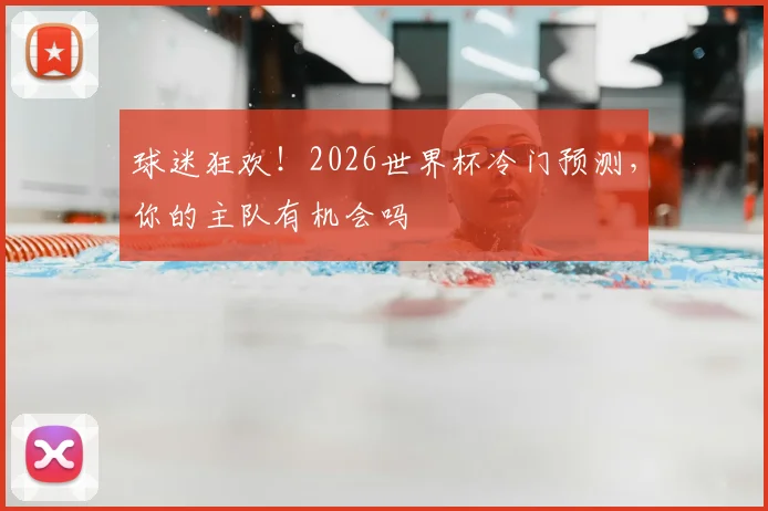 球迷狂欢!2026世界杯冷门预测,你的主队有机会吗