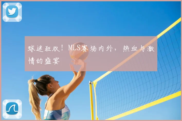 球迷狂欢!MLS赛场内外,热血与激情的盛宴