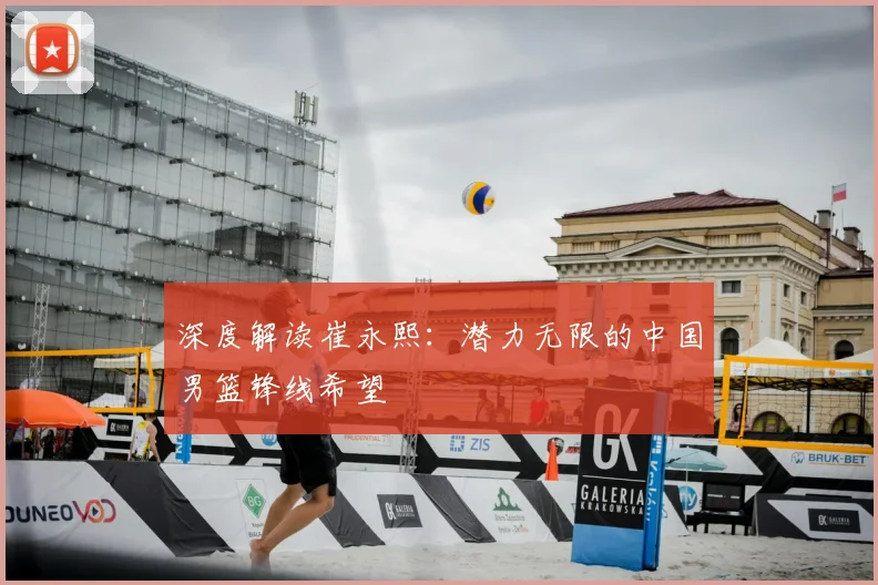 深度解读崔永熙:潜力无限的中国男篮锋线希望