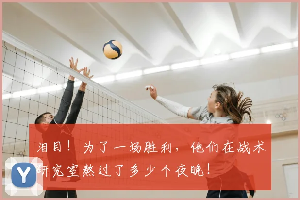 泪目!为了一场胜利,他们在战术研究室熬过了多少个夜晚!