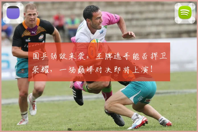 国乒劲敌来袭，王牌选手能否捍卫荣耀，一场巅峰对决即将上演！