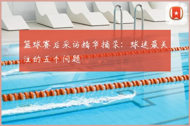 篮球赛后采访精华摘录:球迷最关注的五个问题