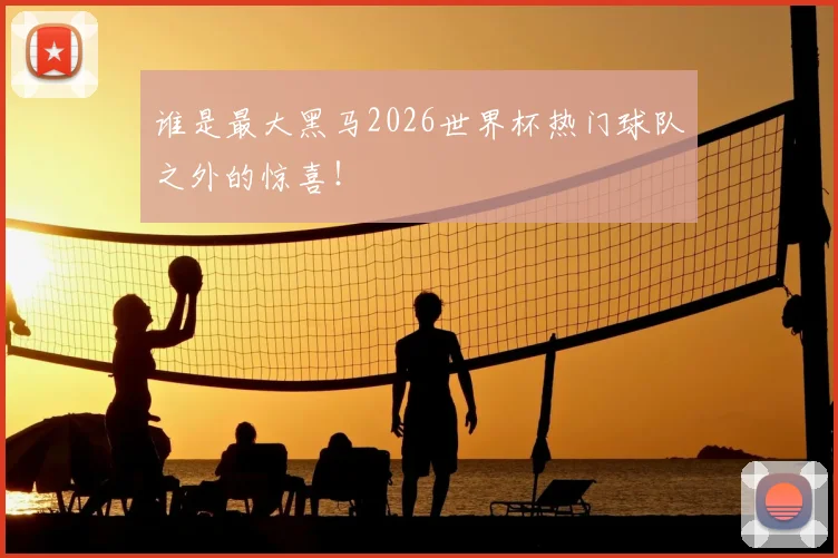 谁是最大黑马2026世界杯热门球队之外的惊喜！