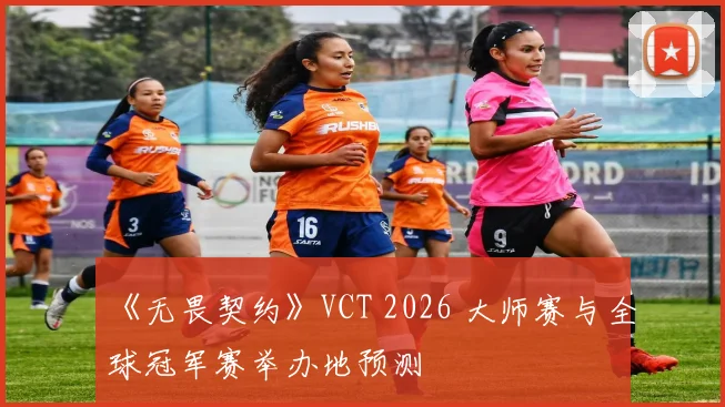 《无畏契约》VCT 2026 大师赛与全球冠军赛举办地预测