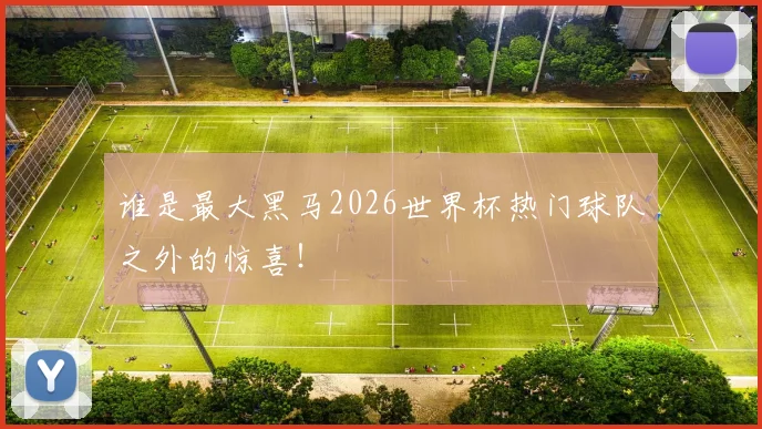 谁是最大黑马2026世界杯热门球队之外的惊喜！