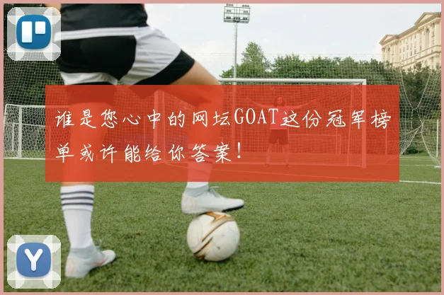 谁是您心中的网坛GOAT这份冠军榜单或许能给你答案!