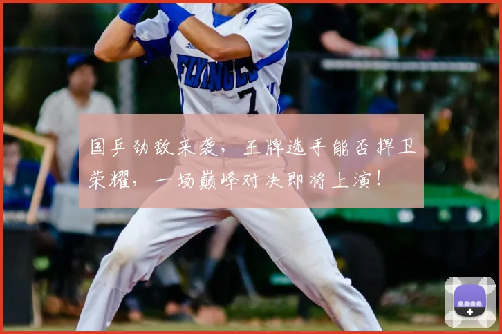 国乒劲敌来袭，王牌选手能否捍卫荣耀，一场巅峰对决即将上演！